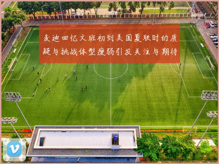 麦迪回忆文班初到美国夏联时的质疑与挑战体型瘦弱引发关注与期待