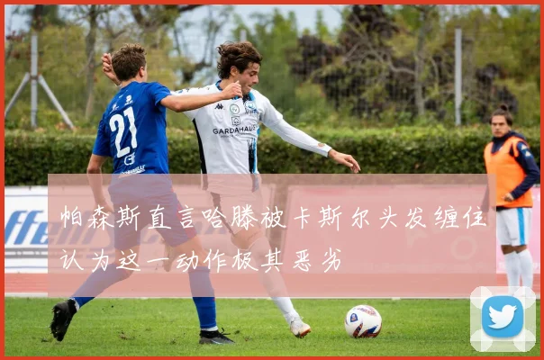 帕森斯直言哈滕被卡斯尔头发缠住认为这一动作极其恶劣
