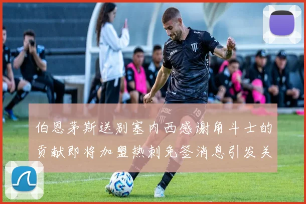 伯恩茅斯送别塞内西感谢角斗士的贡献即将加盟热刺免签消息引发关注