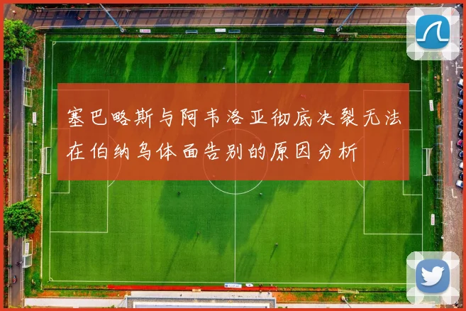 塞巴略斯与阿韦洛亚彻底决裂无法在伯纳乌体面告别的原因分析