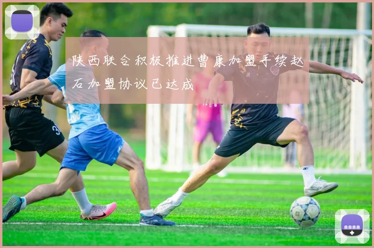 陕西联合积极推进曹康加盟手续赵石加盟协议已达成