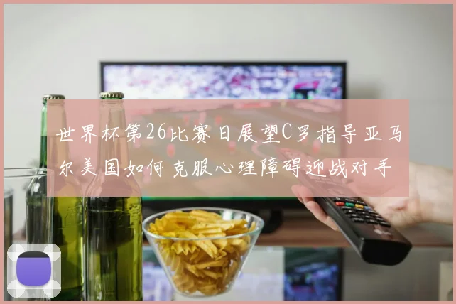 世界杯第26比赛日展望C罗指导亚马尔美国如何克服心理障碍迎战对手