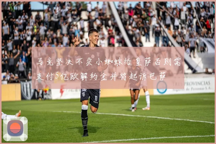 马竞坚决不卖小蜘蛛给皇萨否则需支付5亿欧解约金并将起诉巴萨