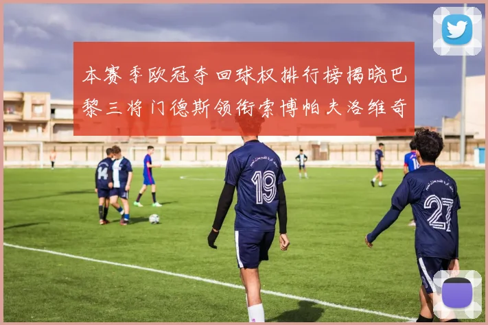 本赛季欧冠夺回球权排行榜揭晓巴黎三将门德斯领衔索博帕夫洛维奇紧随其后