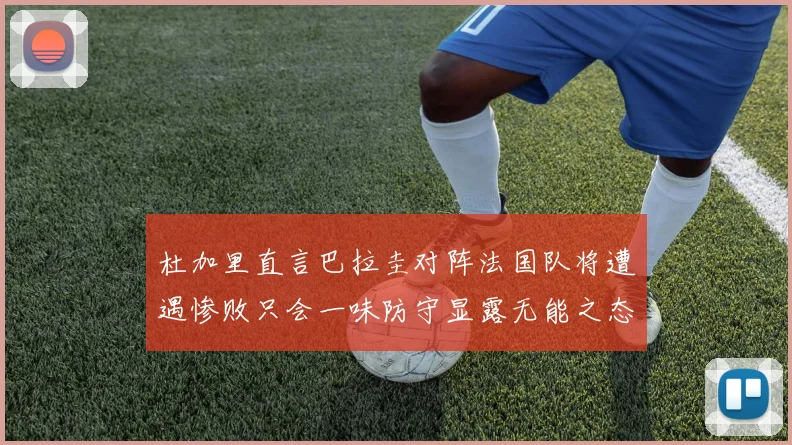 杜加里直言巴拉圭对阵法国队将遭遇惨败只会一味防守显露无能之态