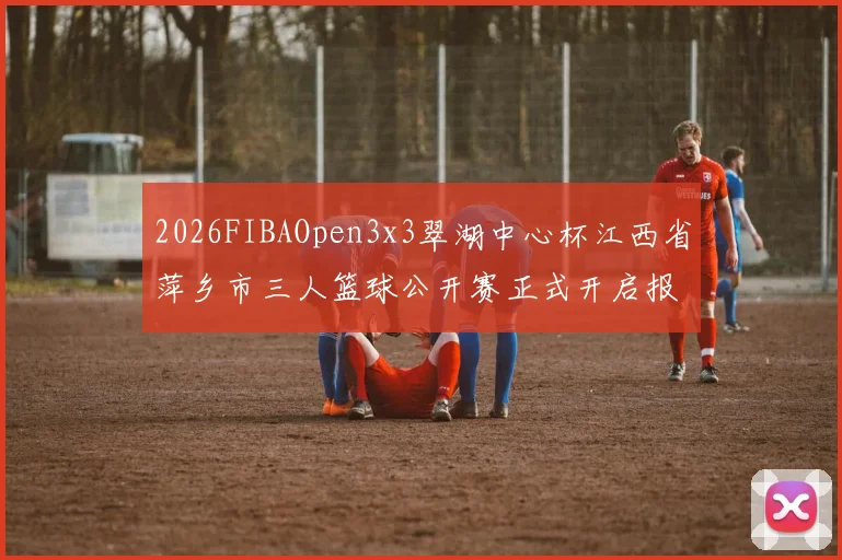 2026FIBAOpen3x3翠湖中心杯江西省萍乡市三人篮球公开赛正式开启报名通道
