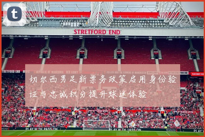 切尔西男足新票务政策启用身份验证与忠诚积分提升球迷体验