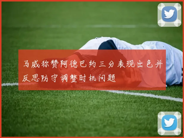 马威称赞阿德巴约三分表现出色并反思防守调整时机问题