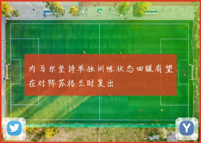 内马尔坚持单独训练状态回暖有望在对阵苏格兰时复出