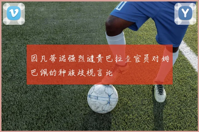 因凡蒂诺强烈谴责巴拉圭官员对姆巴佩的种族歧视言论