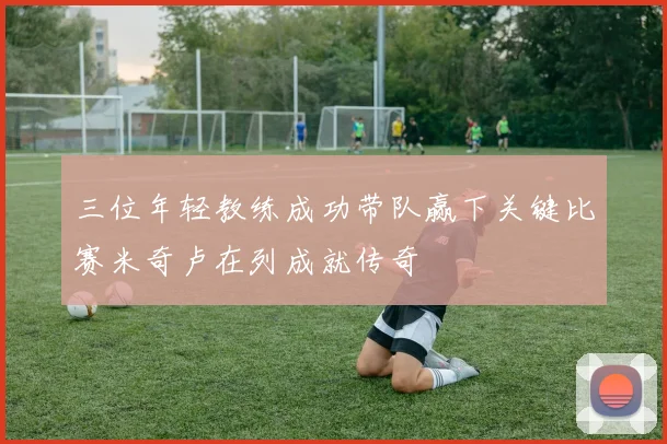 三位年轻教练成功带队赢下关键比赛米奇卢在列成就传奇