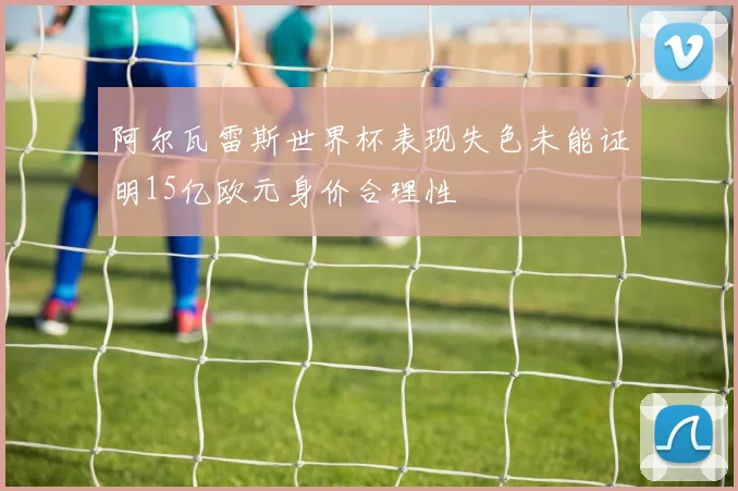 阿尔瓦雷斯世界杯表现失色未能证明15亿欧元身价合理性