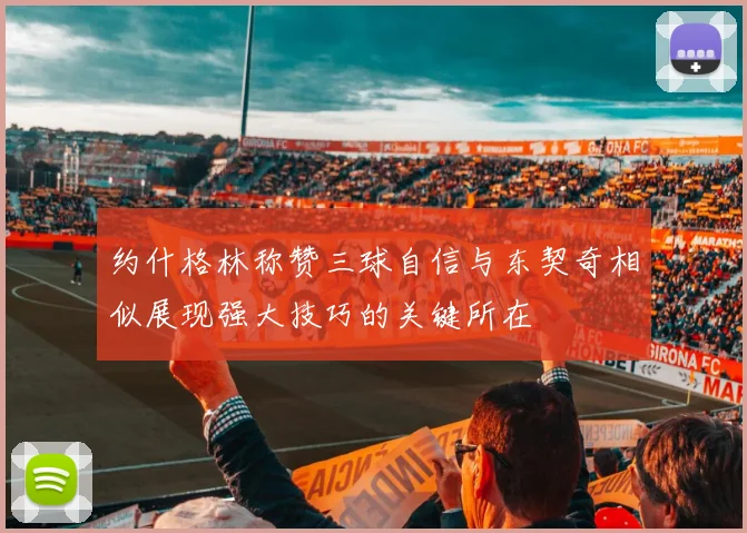 约什格林称赞三球自信与东契奇相似展现强大技巧的关键所在