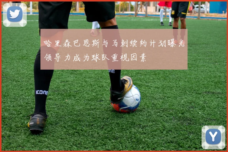 哈里森巴恩斯与马刺续约计划曝光领导力成为球队重视因素