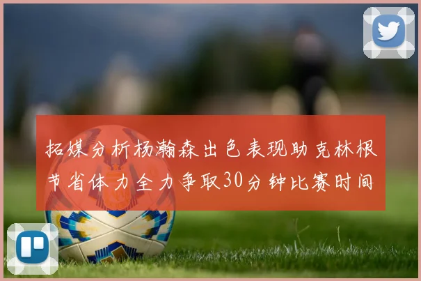 拓媒分析杨瀚森出色表现助克林根节省体力全力争取30分钟比赛时间