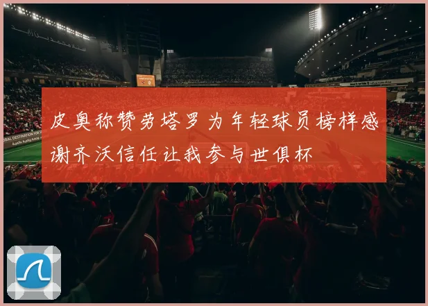 皮奥称赞劳塔罗为年轻球员榜样感谢齐沃信任让我参与世俱杯
