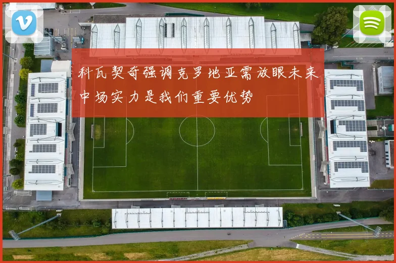科瓦契奇强调克罗地亚需放眼未来中场实力是我们重要优势