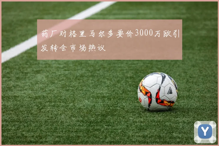 药厂对格里马尔多要价3000万欧引发转会市场热议