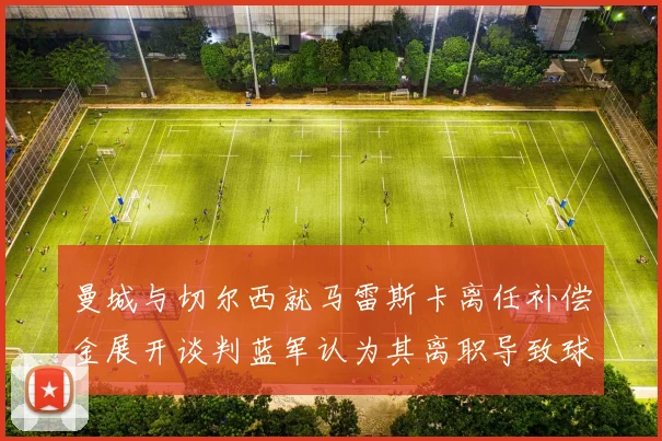 曼城与切尔西就马雷斯卡离任补偿金展开谈判蓝军认为其离职导致球队崩盘