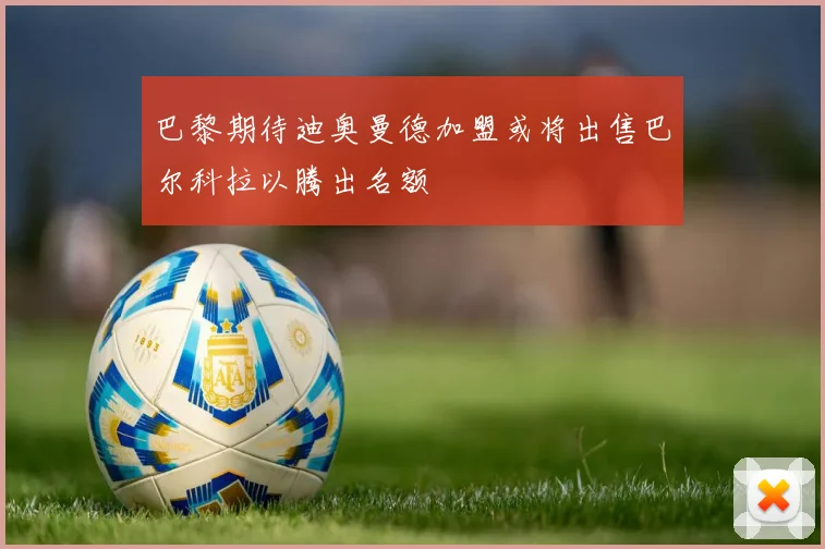 巴黎期待迪奥曼德加盟或将出售巴尔科拉以腾出名额